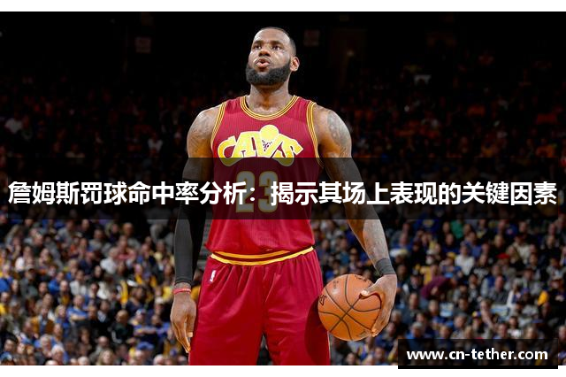 詹姆斯罚球命中率分析:揭示其场上表现的关键因素 詹姆斯罚球命中率分析:揭示其场上表现的关键因素