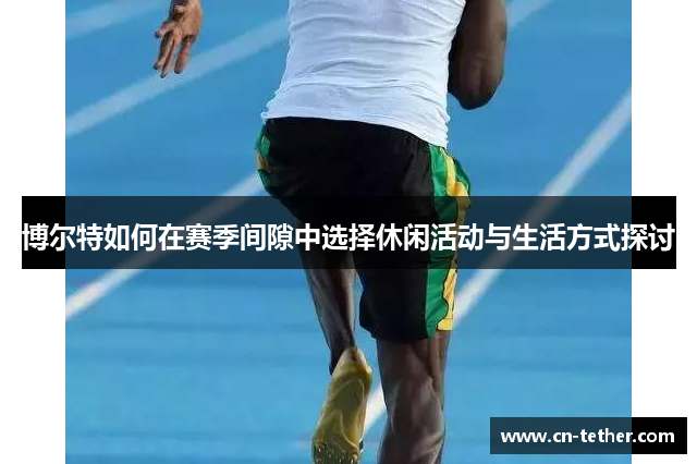 博尔特如何在赛季间隙中选择休闲活动与生活方式探讨 博尔特如何在赛季间隙中选择休闲活动与生活方式探讨
