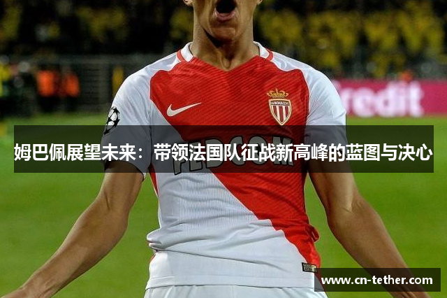 姆巴佩展望未来:带领法国队征战新高峰的蓝图与决心 姆巴佩展望未来:带领法国队征战新高峰的蓝图与决心