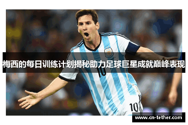 梅西的每日训练计划揭秘助力足球巨星成就巅峰表现 梅西的每日训练计划揭秘助力足球巨星成就巅峰表现
