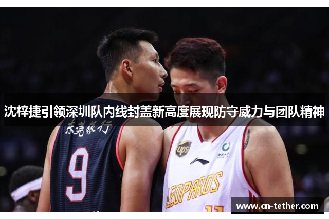 沈梓捷引领深圳队内线封盖新高度展现防守威力与团队精神 沈梓捷引领深圳队内线封盖新高度展现防守威力与团队精神