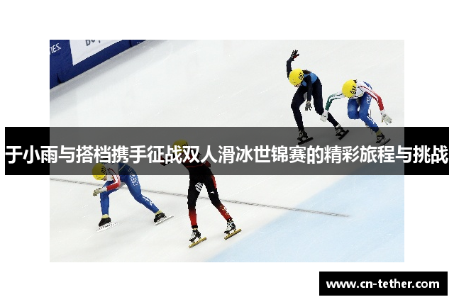 于小雨与搭档携手征战双人滑冰世锦赛的精彩旅程与挑战 于小雨与搭档携手征战双人滑冰世锦赛的精彩旅程与挑战