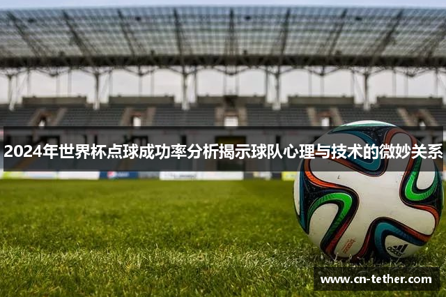 2024年世界杯点球成功率分析揭示球队心理与技术的微妙关系 2024年世界杯点球成功率分析揭示球队心理与技术的微妙关系