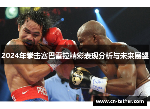 2024年拳击赛巴雷拉精彩表现分析与未来展望 2024年拳击赛巴雷拉精彩表现分析与未来展望