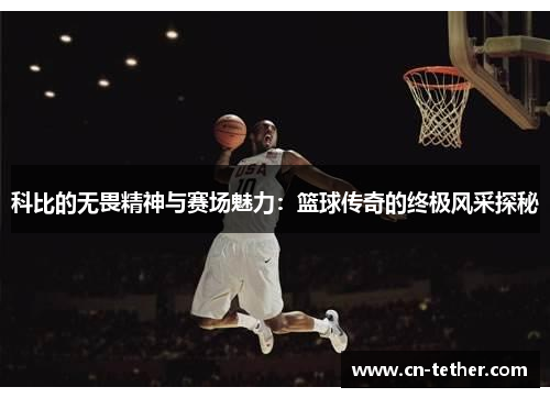 科比的无畏精神与赛场魅力:篮球传奇的终极风采探秘 科比的无畏精神与赛场魅力:篮球传奇的终极风采探秘