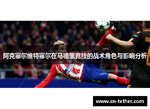 阿克塞尔维特塞尔在马德里竞技的战术角色与影响分析 阿克塞尔维特塞尔在马德里竞技的战术角色与影响分析