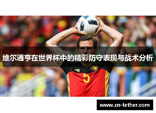 维尔通亨在世界杯中的精彩防守表现与战术分析 维尔通亨在世界杯中的精彩防守表现与战术分析