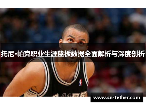 托尼·帕克职业生涯篮板数据全面解析与深度剖析
