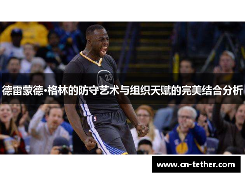 德雷蒙德·格林的防守艺术与组织天赋的完美结合分析 德雷蒙德·格林的防守艺术与组织天赋的完美结合分析