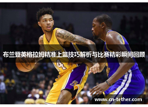 布兰登英格拉姆精准上篮技巧解析与比赛精彩瞬间回顾 布兰登英格拉姆精准上篮技巧解析与比赛精彩瞬间回顾