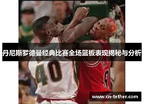 丹尼斯罗德曼经典比赛全场篮板表现揭秘与分析 丹尼斯罗德曼经典比赛全场篮板表现揭秘与分析