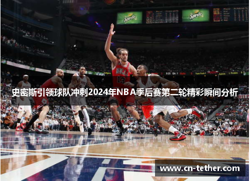 史密斯引领球队冲刺2024年NBA季后赛第二轮精彩瞬间分析 史密斯引领球队冲刺2024年NBA季后赛第二轮精彩瞬间分析