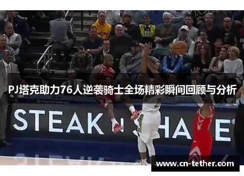 PJ塔克助力76人逆袭骑士全场精彩瞬间回顾与分析