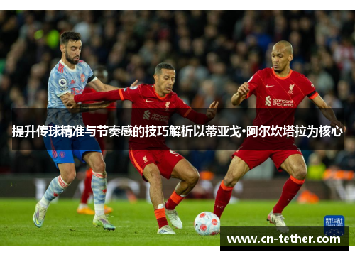 提升传球精准与节奏感的技巧解析以蒂亚戈·阿尔坎塔拉为核心 提升传球精准与节奏感的技巧解析以蒂亚戈·阿尔坎塔拉为核心