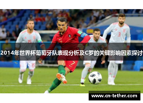 2014年世界杯葡萄牙队表现分析及C罗的关键影响因素探讨 2014年世界杯葡萄牙队表现分析及C罗的关键影响因素探讨