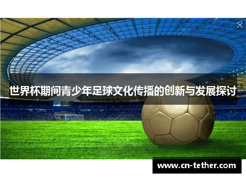 世界杯期间青少年足球文化传播的创新与发展探讨 世界杯期间青少年足球文化传播的创新与发展探讨