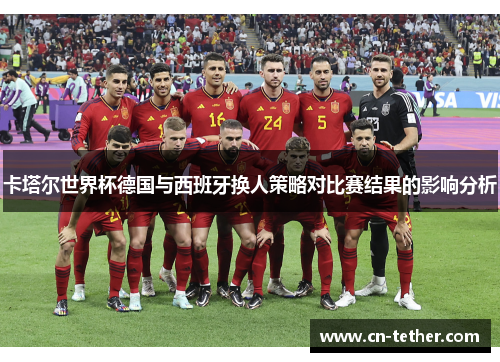 卡塔尔世界杯德国与西班牙换人策略对比赛结果的影响分析 卡塔尔世界杯德国与西班牙换人策略对比赛结果的影响分析