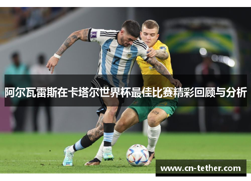 阿尔瓦雷斯在卡塔尔世界杯最佳比赛精彩回顾与分析 阿尔瓦雷斯在卡塔尔世界杯最佳比赛精彩回顾与分析