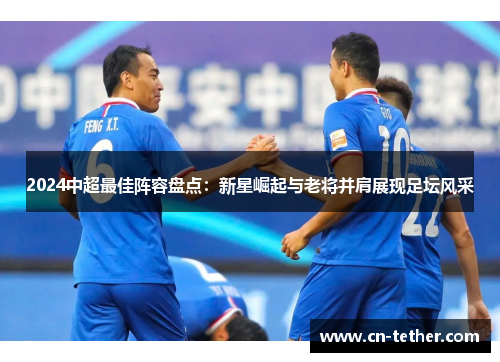 2024中超最佳阵容盘点:新星崛起与老将并肩展现足坛风采 2024中超最佳阵容盘点:新星崛起与老将并肩展现足坛风采