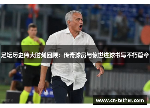 足坛历史伟大时刻回顾:传奇球员与惊世进球书写不朽篇章 足坛历史伟大时刻回顾:传奇球员与惊世进球书写不朽篇章