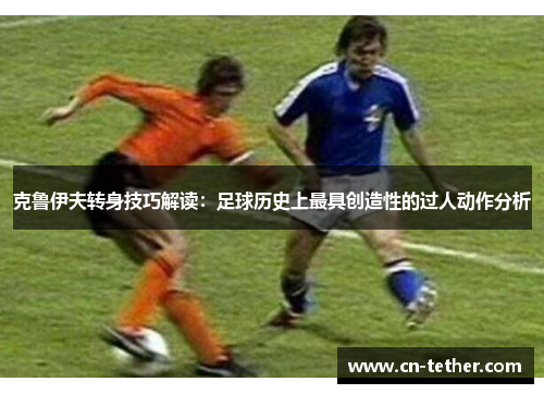 克鲁伊夫转身技巧解读：足球历史上最具创造性的过人动作分析
