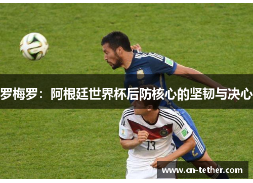 罗梅罗：阿根廷世界杯后防核心的坚韧与决心