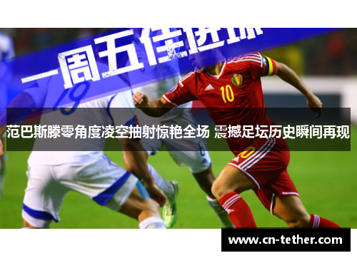 范巴斯滕零角度凌空抽射惊艳全场 震撼足坛历史瞬间再现