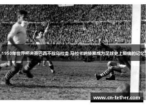 1950年世界杯决赛巴西不敌乌拉圭 马拉卡纳惨案成为足球史上最痛的记忆