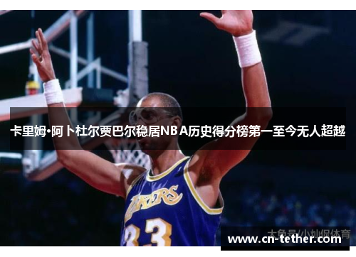 卡里姆·阿卜杜尔贾巴尔稳居NBA历史得分榜第一至今无人超越