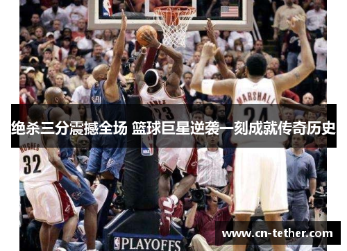 绝杀三分震撼全场 篮球巨星逆袭一刻成就传奇历史 绝杀三分震撼全场 篮球巨星逆袭一刻成就传奇历史