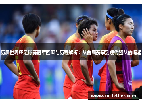 历届世界杯足球赛冠军回顾与历程解析:从首届赛事到现代强队的崛起 历届世界杯足球赛冠军回顾与历程解析:从首届赛事到现代强队的崛起