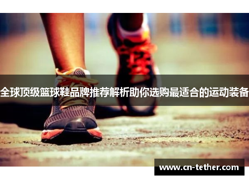 全球顶级篮球鞋品牌推荐解析助你选购最适合的运动装备 全球顶级篮球鞋品牌推荐解析助你选购最适合的运动装备